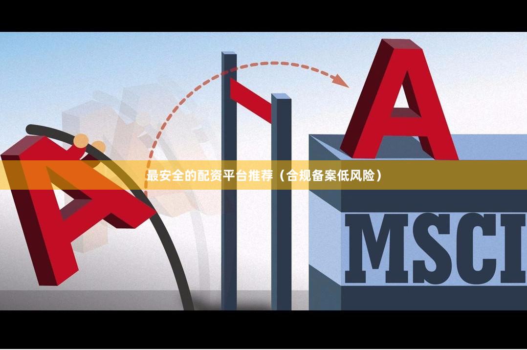 最安全的配资平台推荐（合规备案低风险）