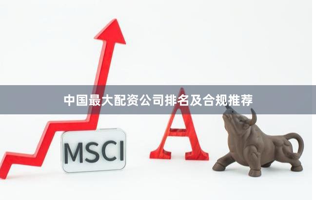 中国最大配资公司排名及合规推荐