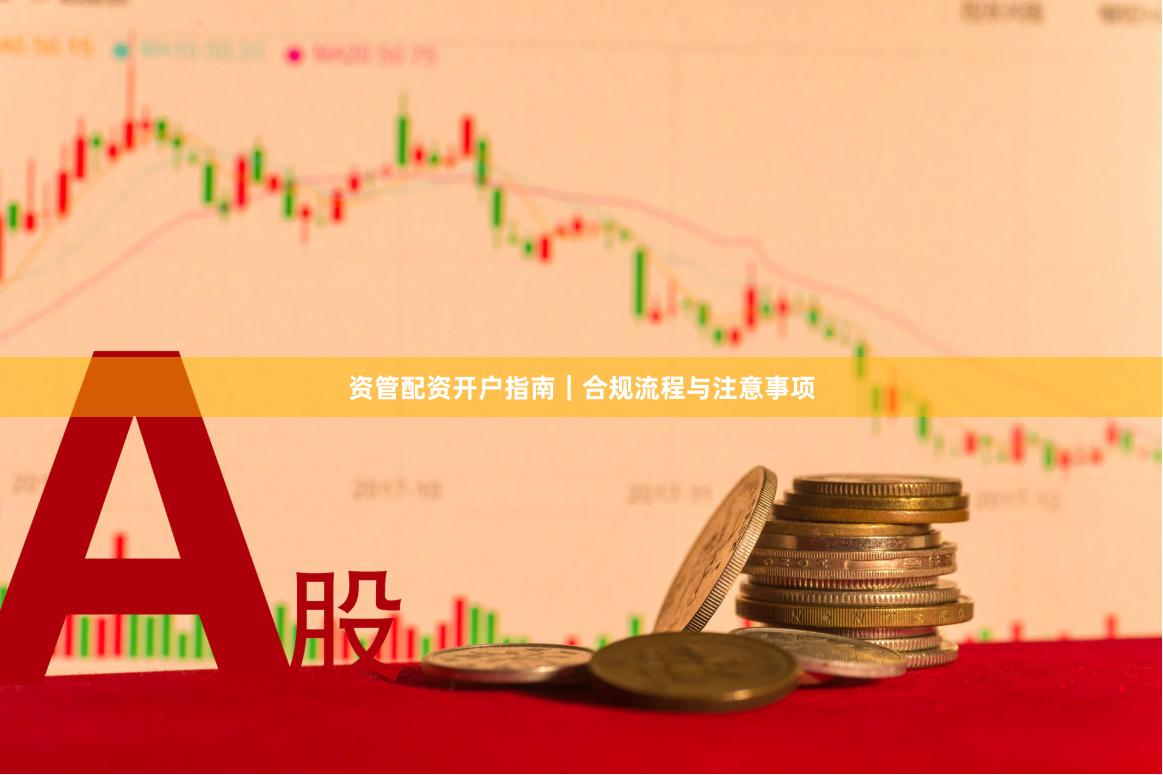 资管配资开户指南｜合规流程与注意事项