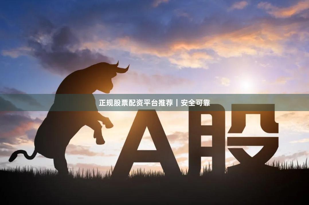 正规股票配资平台推荐｜安全可靠