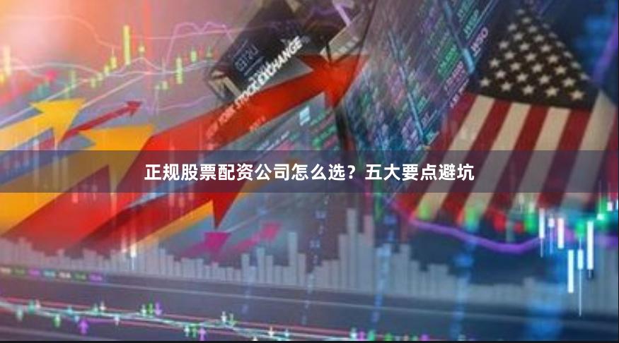 正规股票配资公司怎么选？五大要点避坑