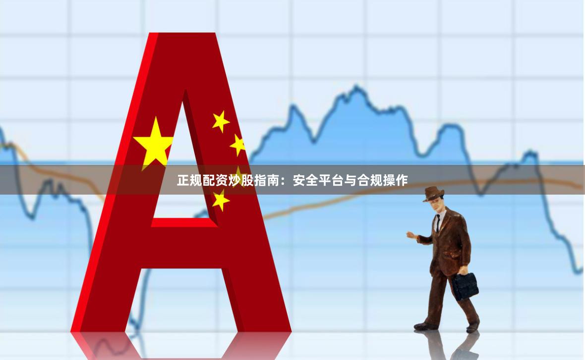 正规配资炒股指南：安全平台与合规操作