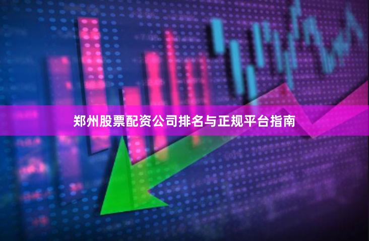 郑州股票配资公司排名与正规平台指南