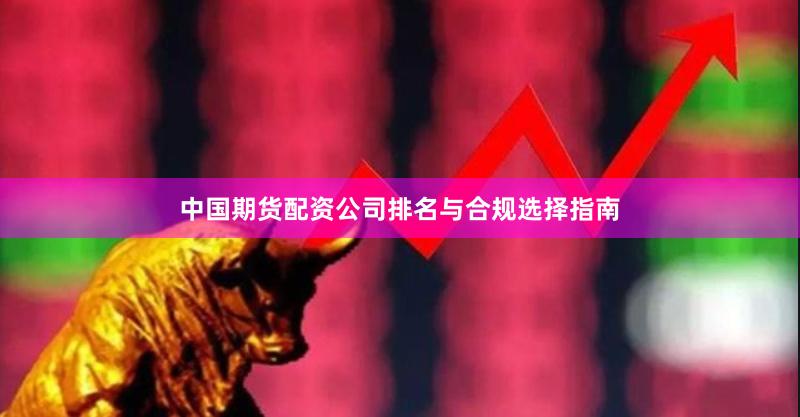 中国期货配资公司排名与合规选择指南