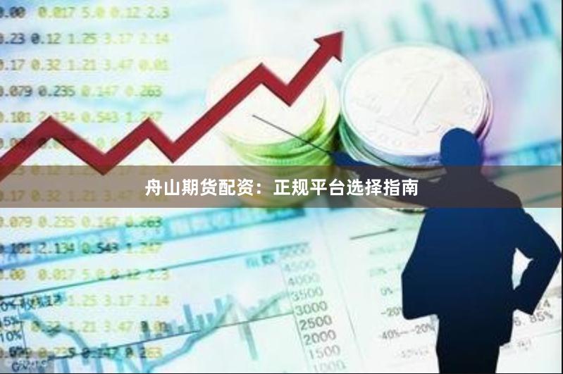 舟山期货配资：正规平台选择指南