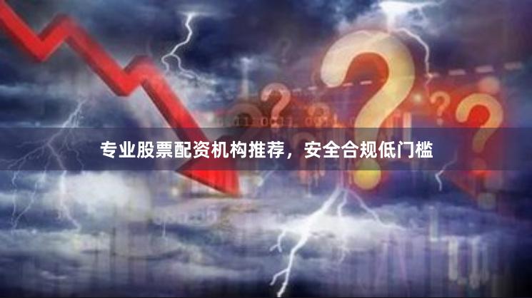 专业股票配资机构推荐，安全合规低门槛
