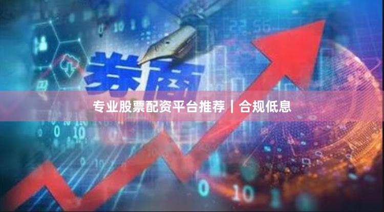 专业股票配资平台推荐｜合规低息