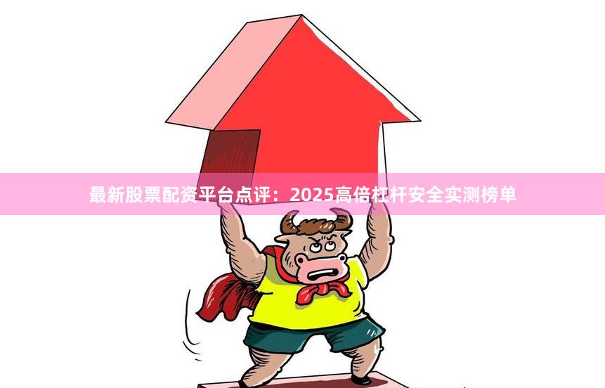最新股票配资平台点评:2025高倍杠杆安全实测榜单