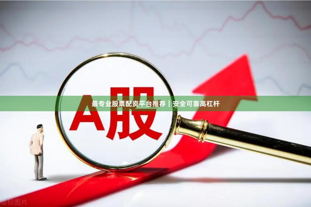 最专业股票配资平台推荐｜安全可靠高杠杆