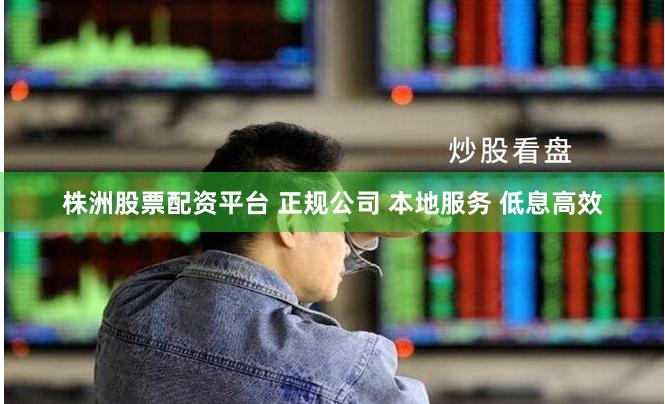 株洲股票配资平台 正规公司 本地服务 低息高效