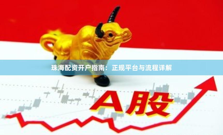 珠海配资开户指南:正规平台与流程详解