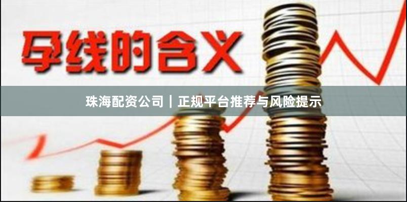 珠海配资公司｜正规平台推荐与风险提示