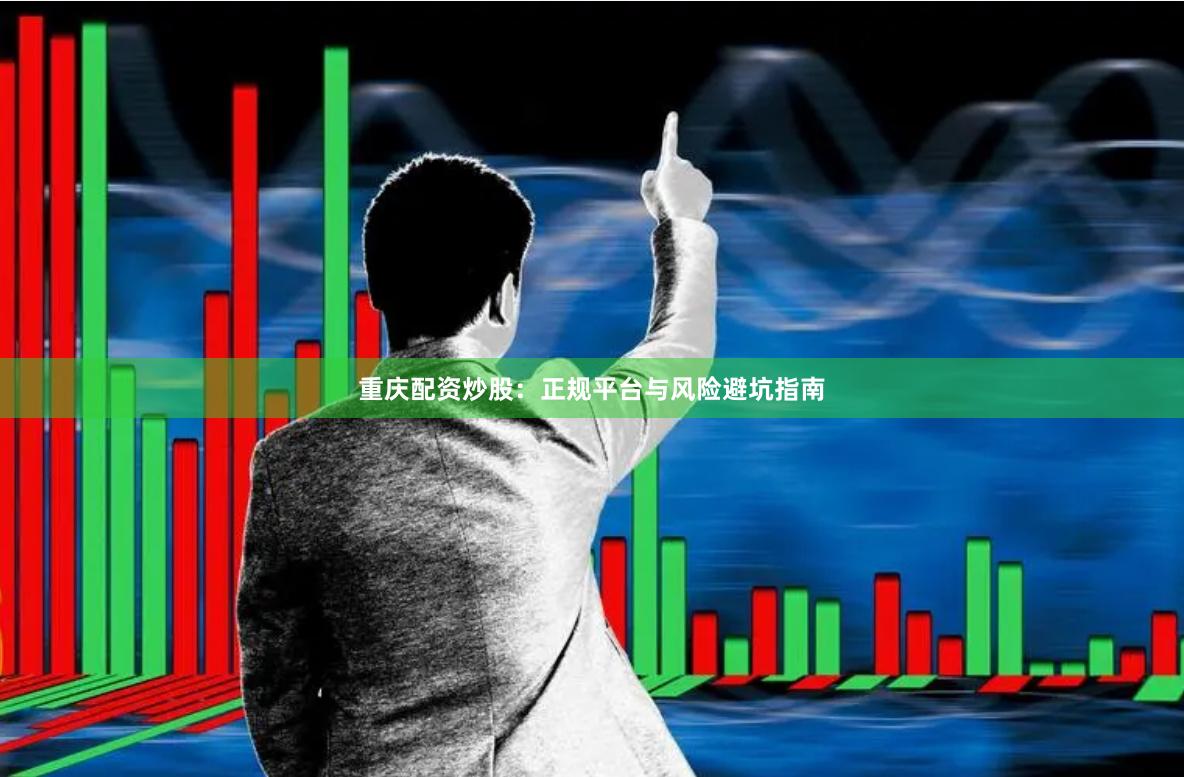重庆配资炒股：正规平台与风险避坑指南