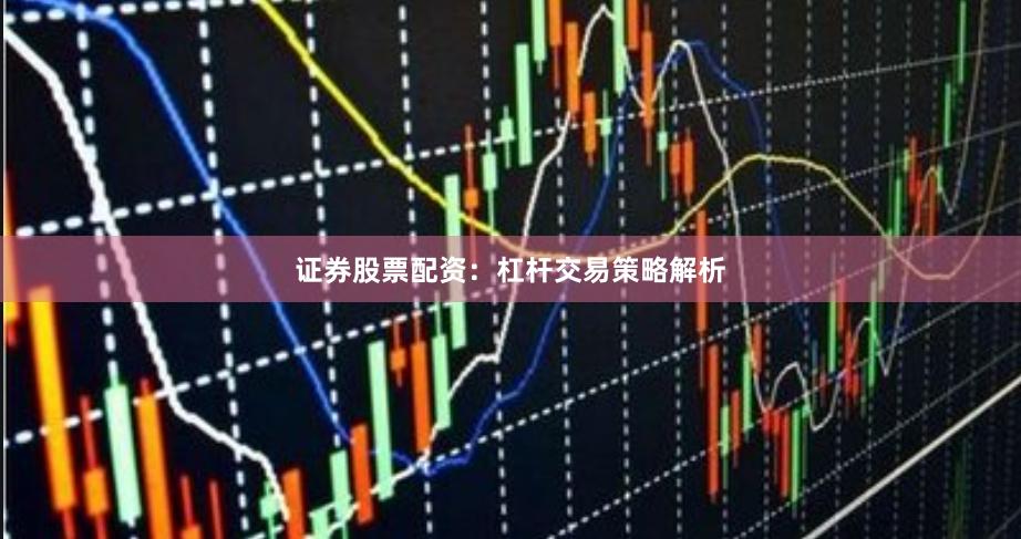 证券股票配资：杠杆交易策略解析