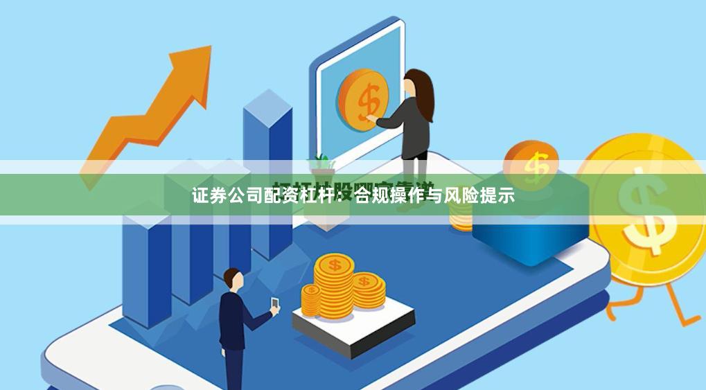 证券公司配资杠杆：合规操作与风险提示