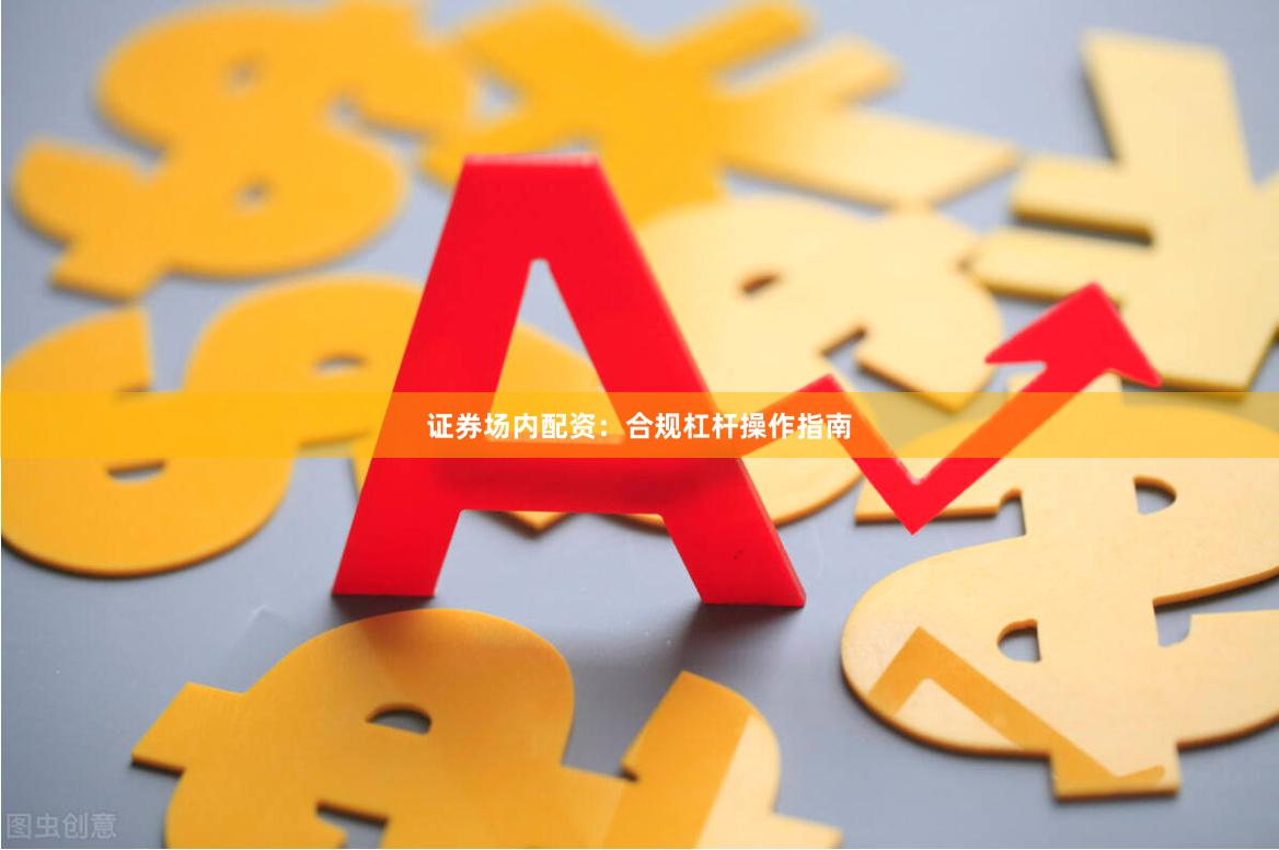 证券场内配资：合规杠杆操作指南