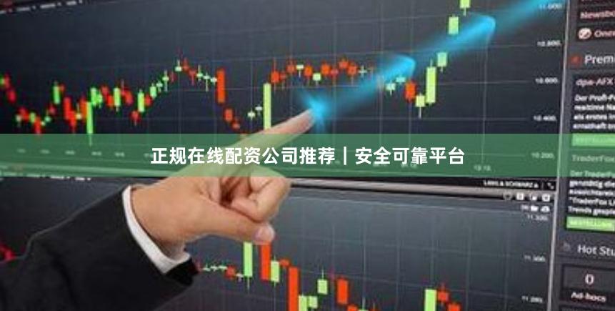 正规在线配资公司推荐｜安全可靠平台