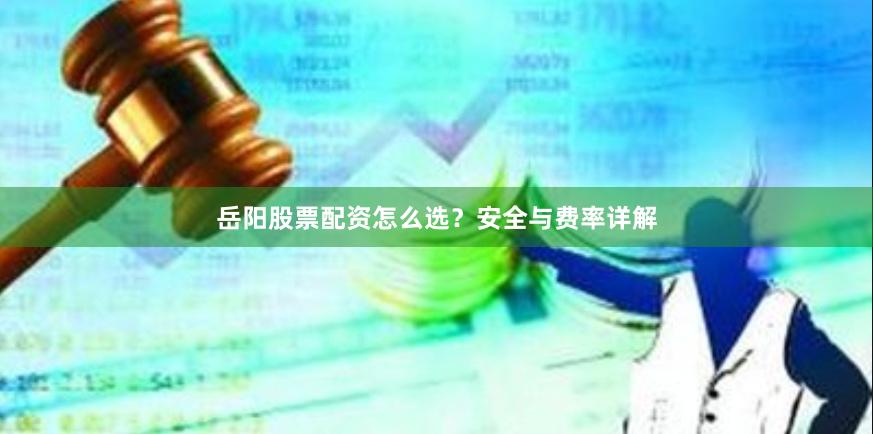 岳阳股票配资怎么选？安全与费率详解