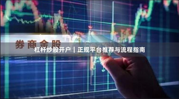 杠杆炒股开户｜正规平台推荐与流程指南