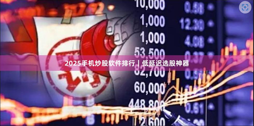 2025手机炒股软件排行｜低延迟选股神器