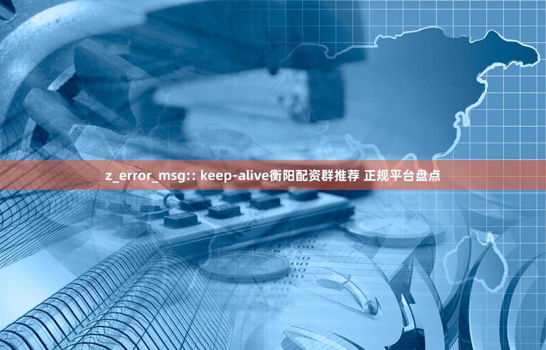 z_error_msg:: keep-alive衡阳配资群推荐 正规平台盘点