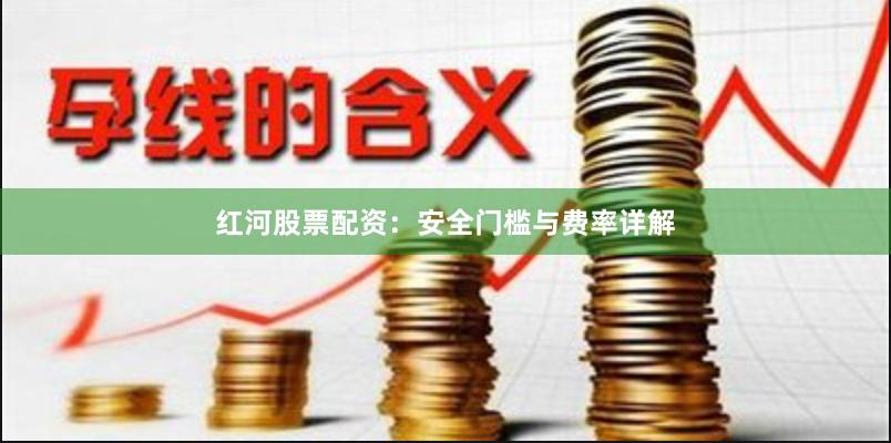 红河股票配资：安全门槛与费率详解