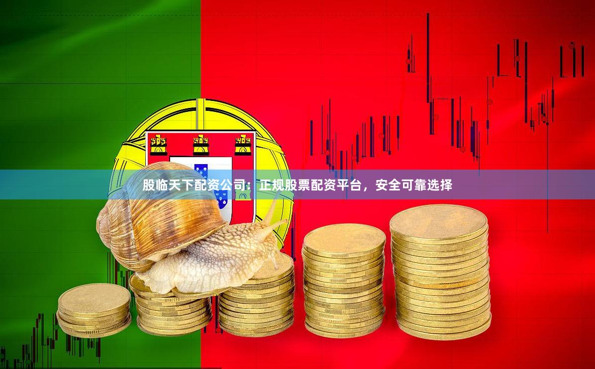 股临天下配资公司：正规股票配资平台，安全可靠选择