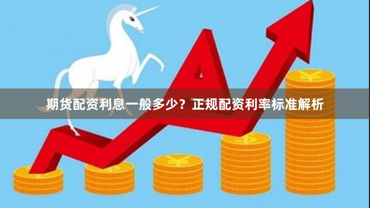 期货配资利息一般多少？正规配资利率标准解析