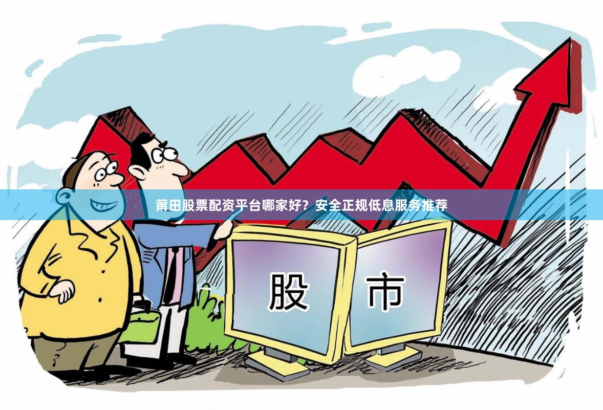 莆田股票配资平台哪家好？安全正规低息服务推荐