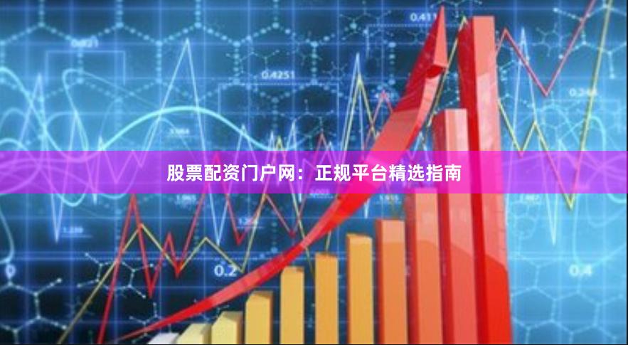 股票配资门户网：正规平台精选指南