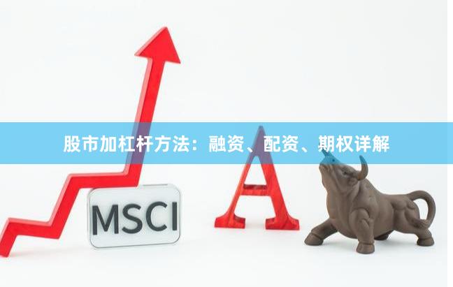 股市加杠杆方法：融资、配资、期权详解