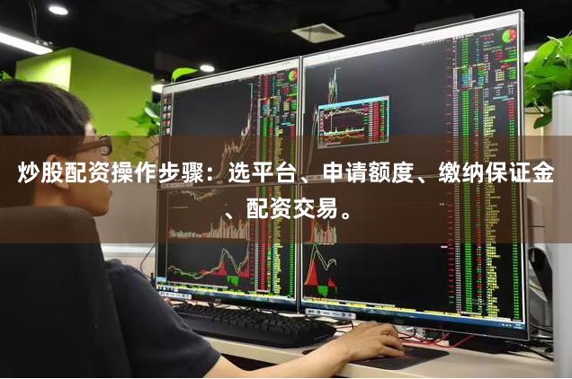 炒股配资操作步骤：选平台、申请额度、缴纳保证金、配资交易。