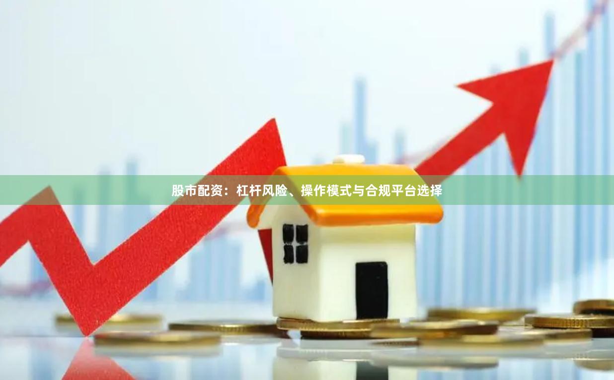股市配资：杠杆风险、操作模式与合规平台选择