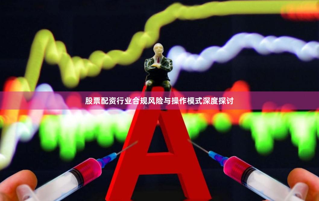 股票配资行业合规风险与操作模式深度探讨