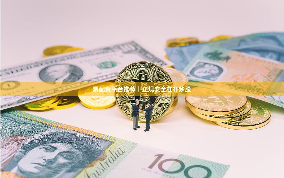 票配资平台推荐｜正规安全杠杆炒股