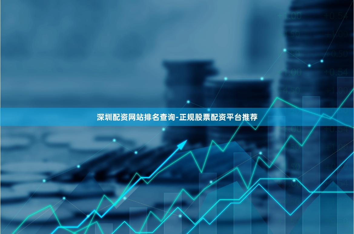 深圳配资网站排名查询-正规股票配资平台推荐