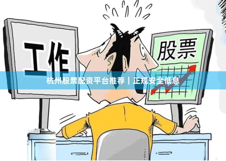 杭州股票配资平台推荐｜正规安全低息