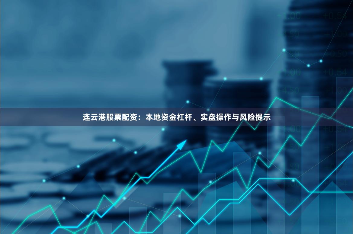 连云港股票配资：本地资金杠杆、实盘操作与风险提示