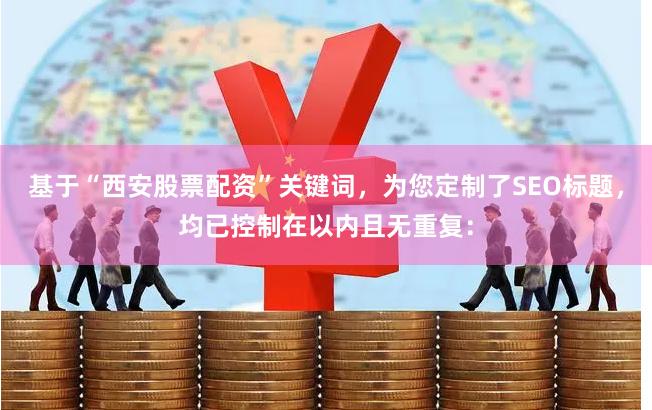 基于“西安股票配资”关键词，为您定制了SEO标题，均已控制在以内且无重复：