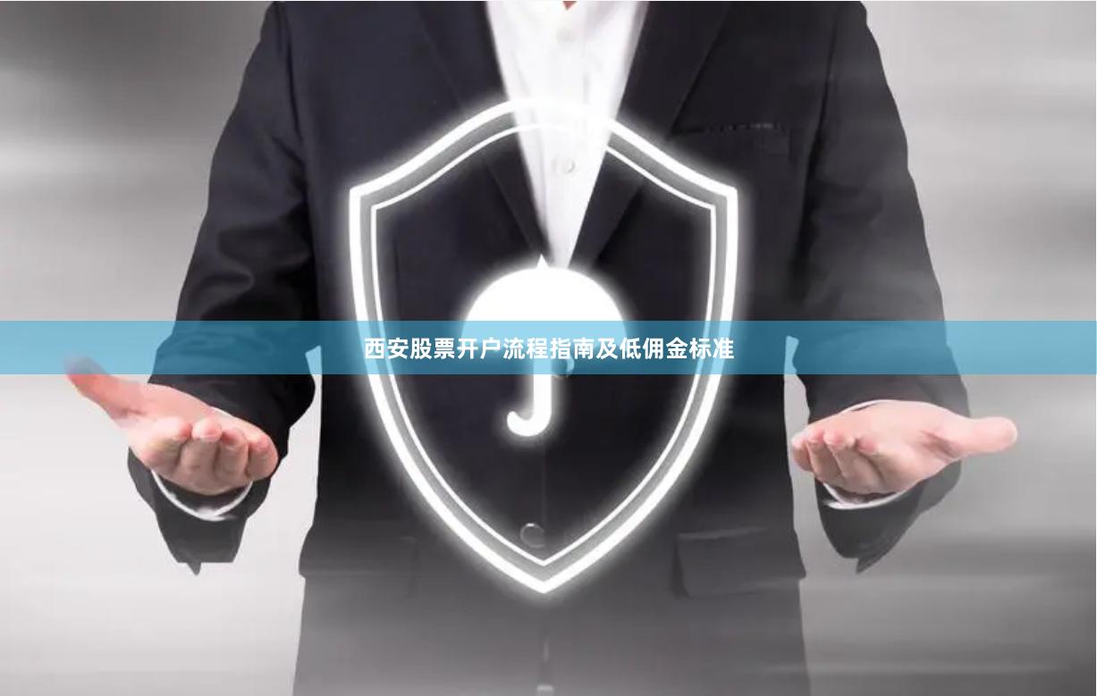 西安股票开户流程指南及低佣金标准