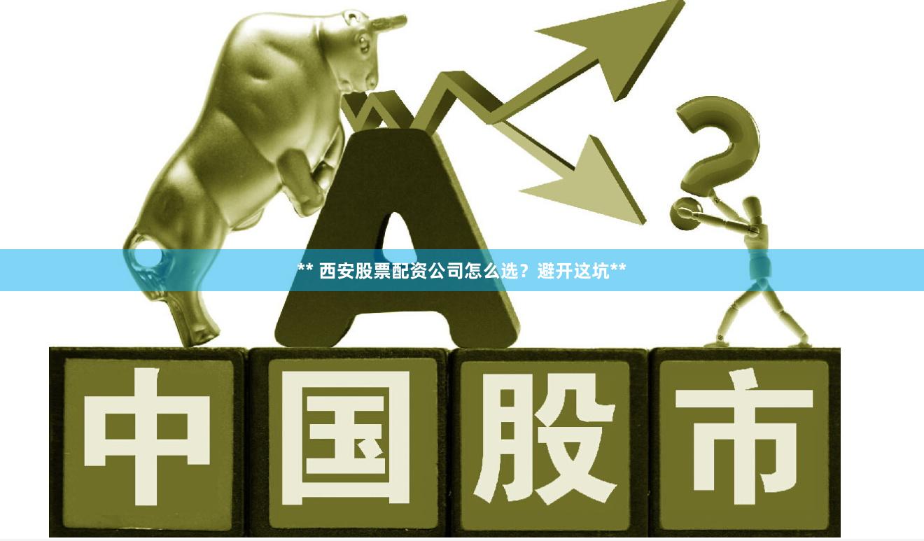 ** 西安股票配资公司怎么选？避开这坑**