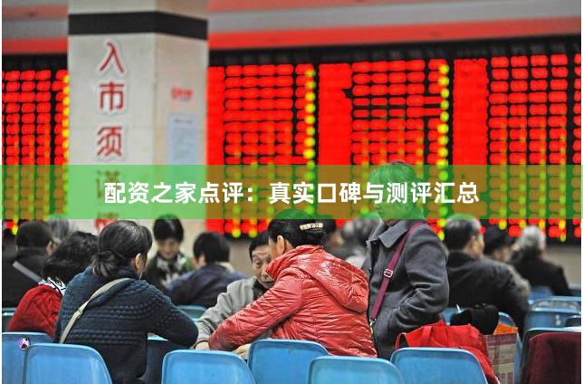 配资之家点评：真实口碑与测评汇总