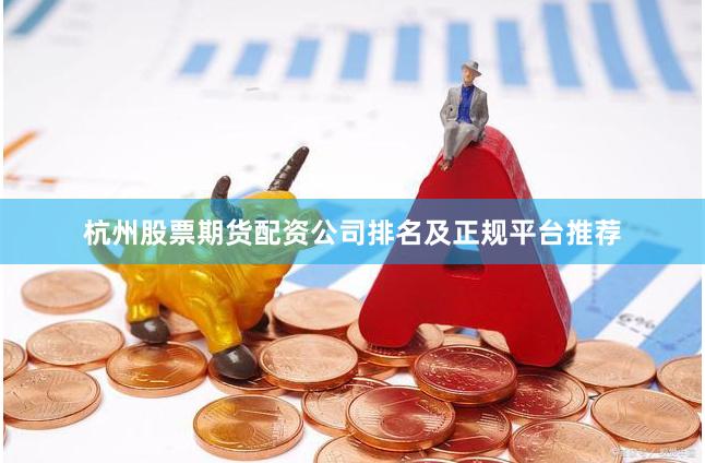 杭州股票期货配资公司排名及正规平台推荐