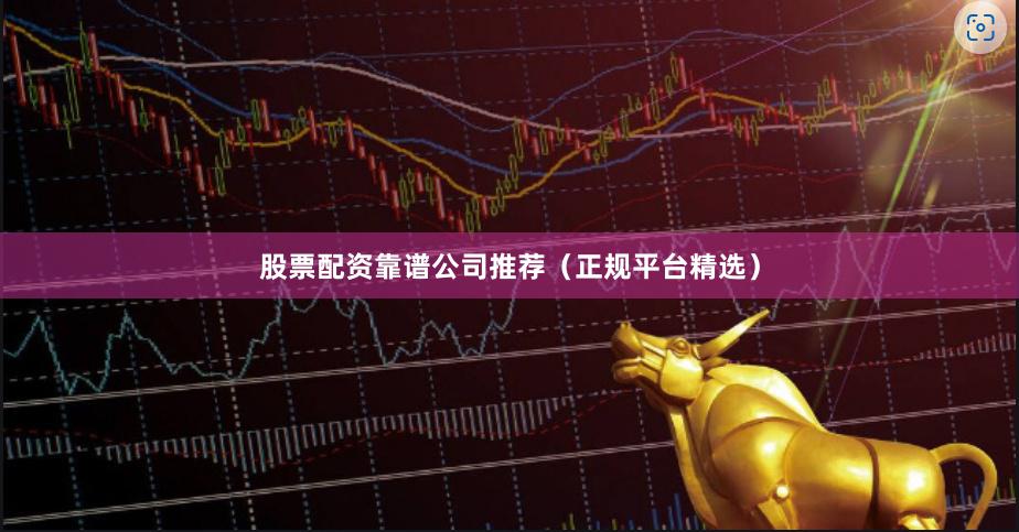 股票配资靠谱公司推荐(正规平台精选)