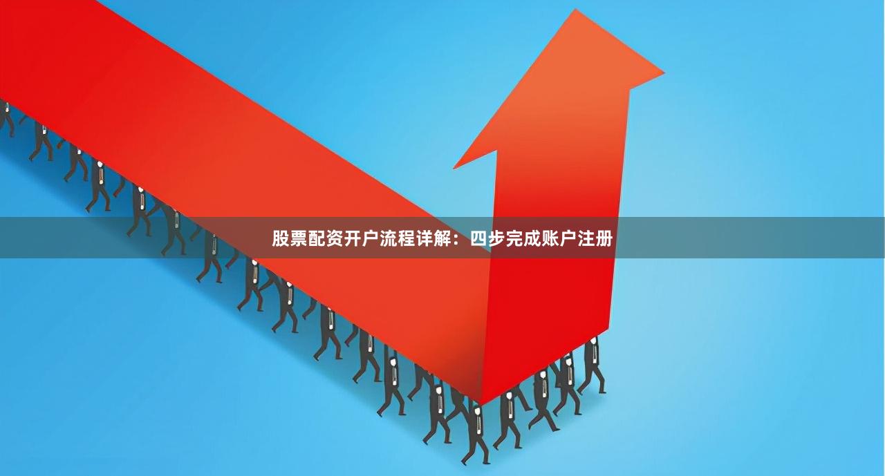 股票配资开户流程详解：四步完成账户注册